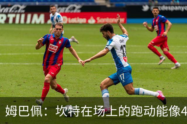 姆巴佩：坎特在场上的跑动能像4个人那么多，他说可以踢到64岁