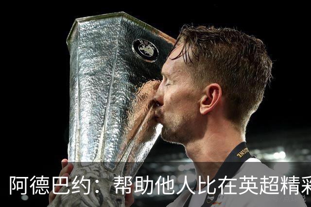 阿德巴约：帮助他人比在英超精彩进球更有意义